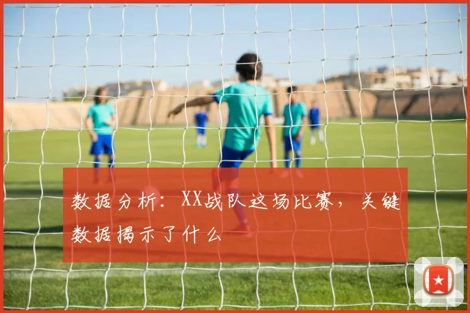 数据分析:XX战队这场比赛,关键数据揭示了什么