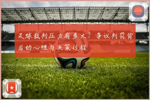 足球裁判压力有多大？争议判罚背后的心理与决策过程