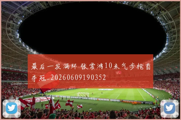 最后一发满环 张常鸿10米气步枪首夺冠_20260609190352