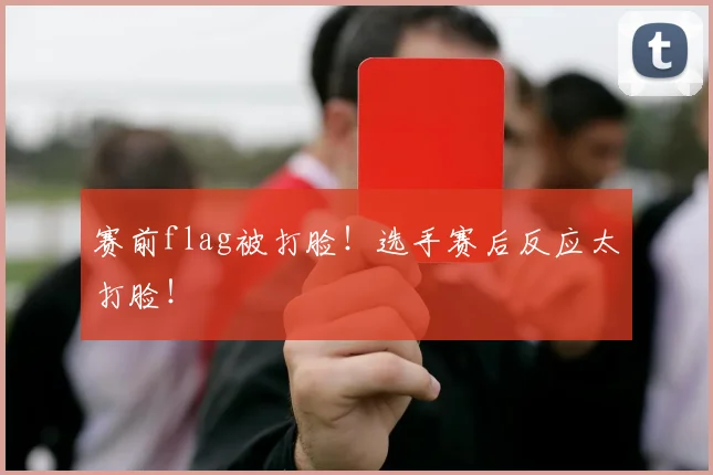 赛前flag被打脸！选手赛后反应太打脸！