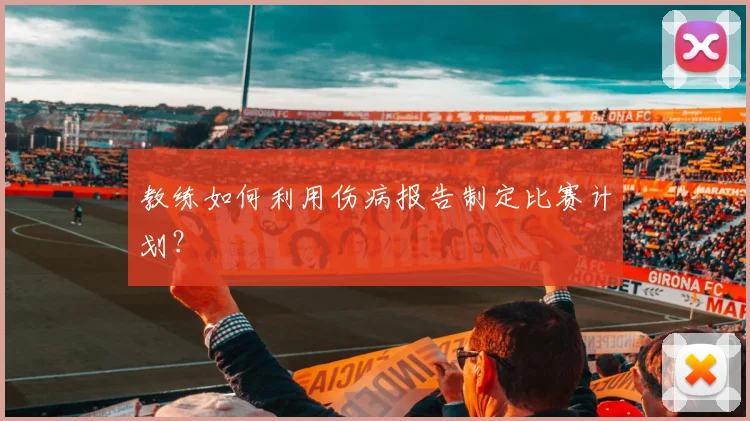 教练如何利用伤病报告制定比赛计划？
