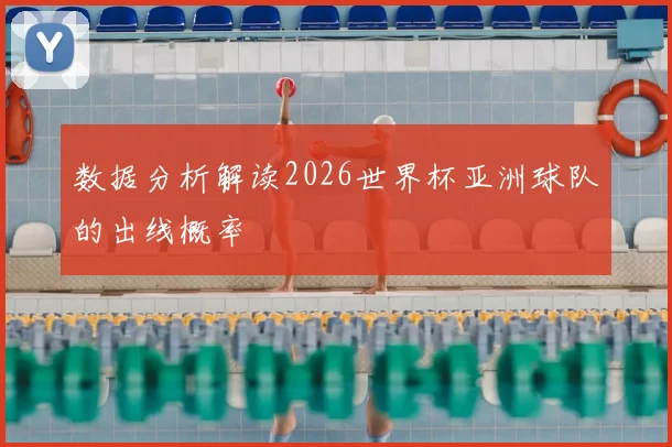 数据分析解读2026世界杯亚洲球队的出线概率