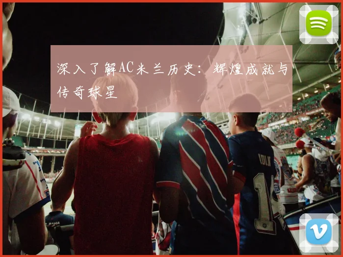深入了解AC米兰历史:辉煌成就与传奇球星