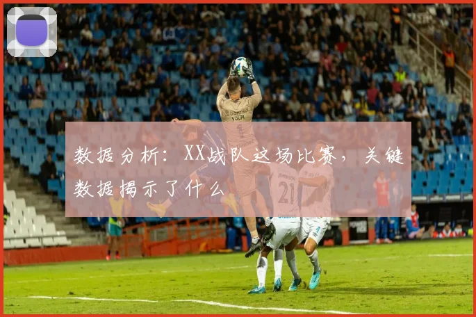 数据分析:XX战队这场比赛,关键数据揭示了什么