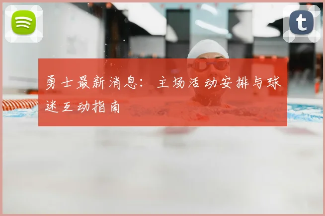 勇士最新消息：主场活动安排与球迷互动指南