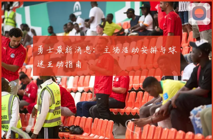 勇士最新消息：主场活动安排与球迷互动指南