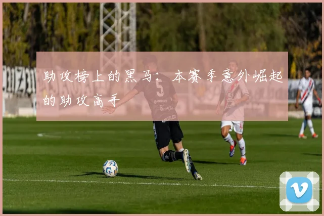 助攻榜上的黑马:本赛季意外崛起的助攻高手