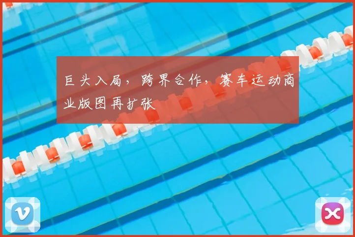 巨头入局，跨界合作，赛车运动商业版图再扩张