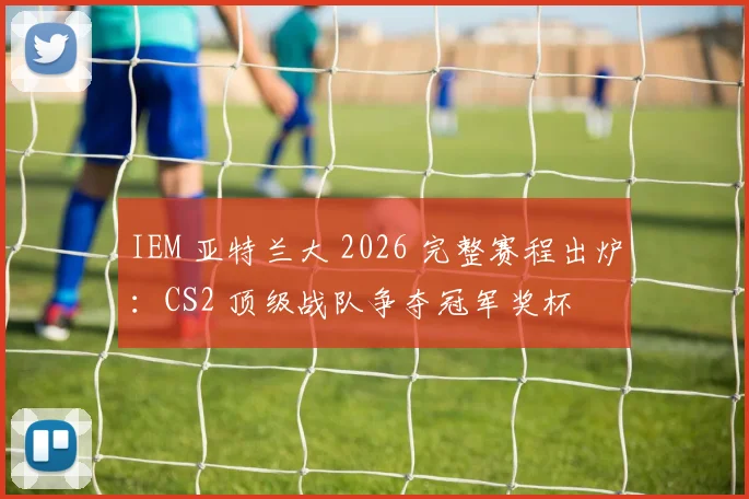 IEM 亚特兰大 2026 完整赛程出炉：CS2 顶级战队争夺冠军奖杯
