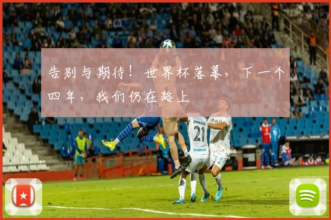 告别与期待!世界杯落幕,下一个四年,我们仍在路上