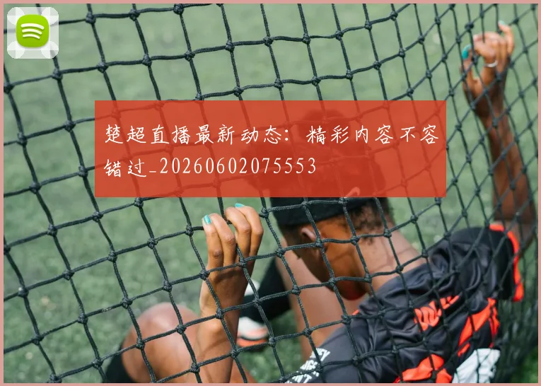 楚超直播最新动态：精彩内容不容错过_20260602075553