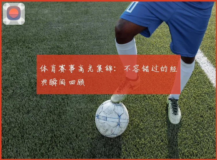 体育赛事高光集锦：不容错过的经典瞬间回顾