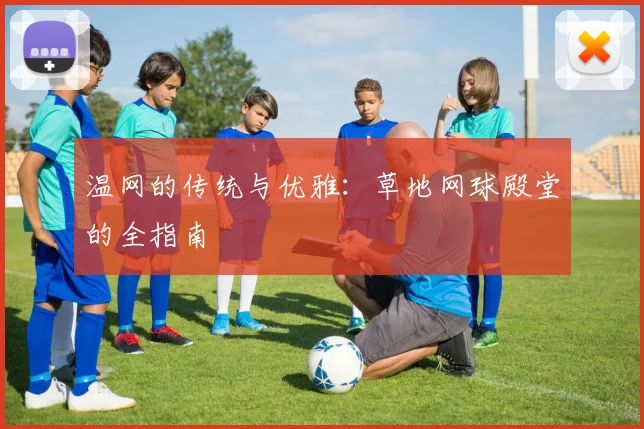温网的传统与优雅：草地网球殿堂的全指南