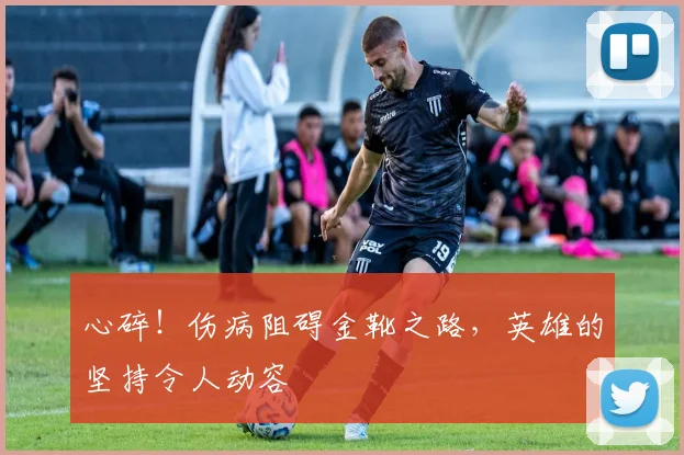 心碎！伤病阻碍金靴之路，英雄的坚持令人动容