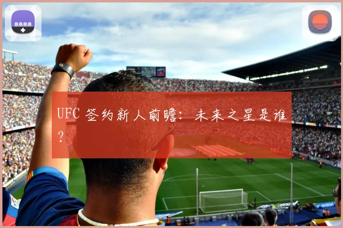UFC 签约新人前瞻：未来之星是谁？