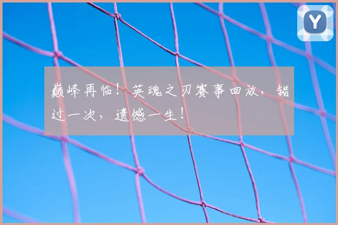 巅峰再临！英魂之刃赛事回放，错过一次，遗憾一生！