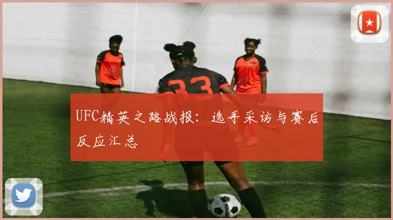 UFC精英之路战报:选手采访与赛后反应汇总