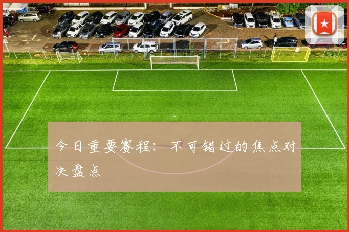 今日重要赛程:不可错过的焦点对决盘点