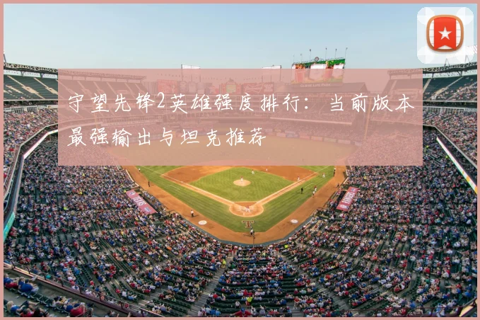 守望先锋2英雄强度排行：当前版本最强输出与坦克推荐