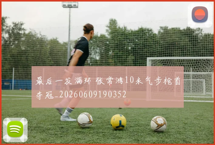 最后一发满环 张常鸿10米气步枪首夺冠_20260609190352