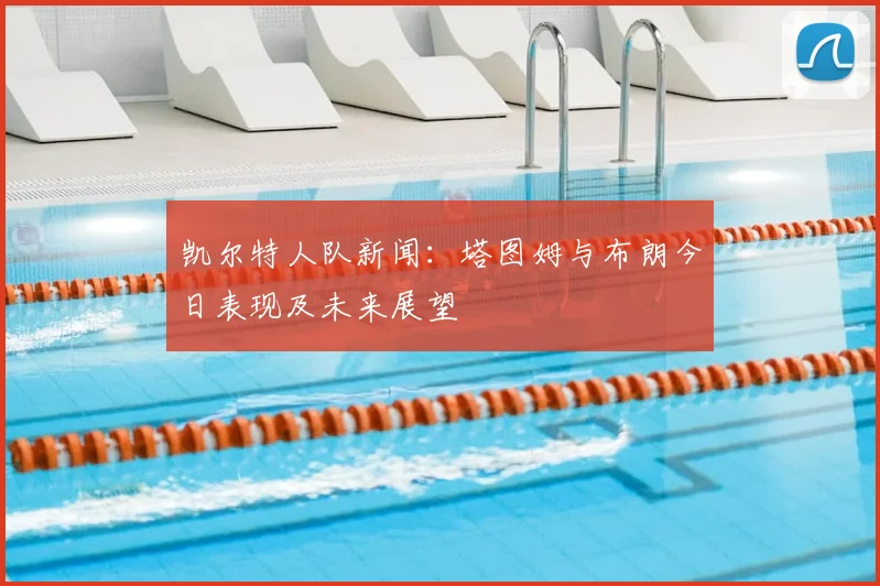 凯尔特人队新闻:塔图姆与布朗今日表现及未来展望