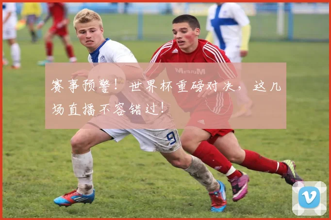 赛事预警!世界杯重磅对决,这几场直播不容错过!