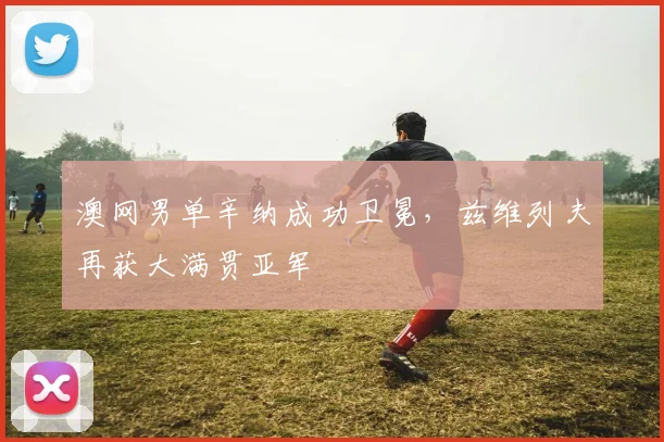 澳网男单辛纳成功卫冕，兹维列夫再获大满贯亚军