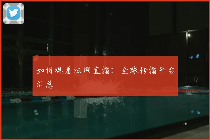 如何观看法网直播：全球转播平台汇总