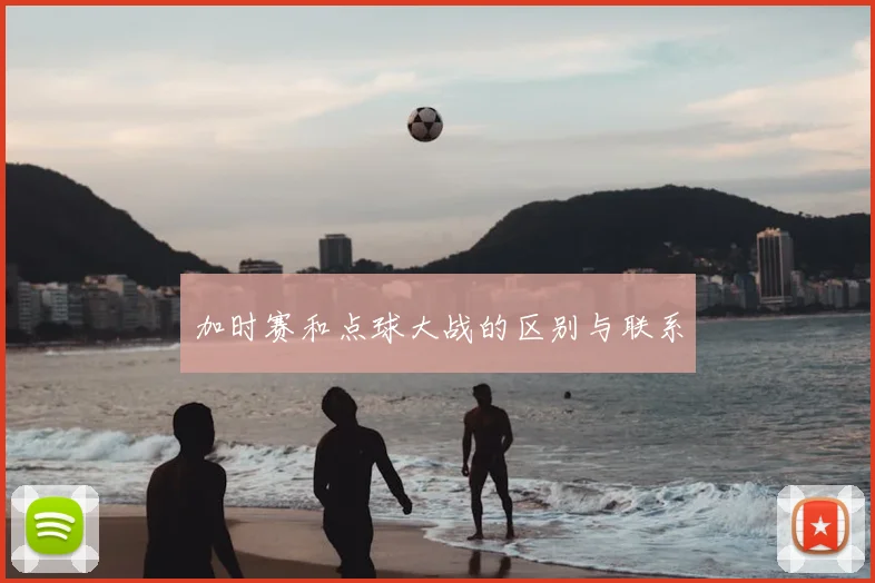 加时赛和点球大战的区别与联系
