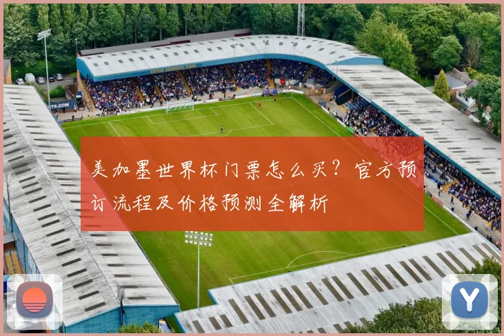 美加墨世界杯门票怎么买？官方预订流程及价格预测全解析