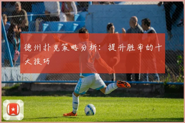 德州扑克策略分析：提升胜率的十大技巧
