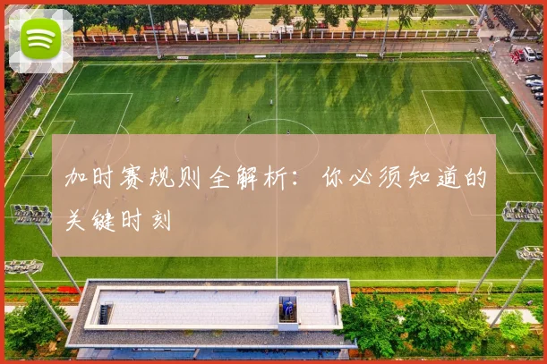 加时赛规则全解析:你必须知道的关键时刻