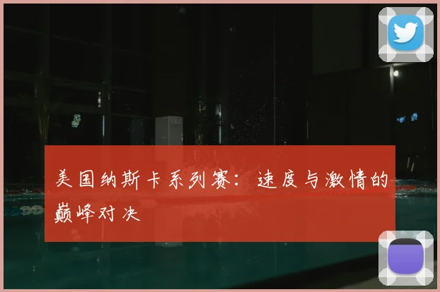 美国纳斯卡系列赛：速度与激情的巅峰对决