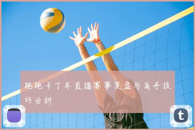 跑跑卡丁车直播赛事复盘与高手技巧分析
