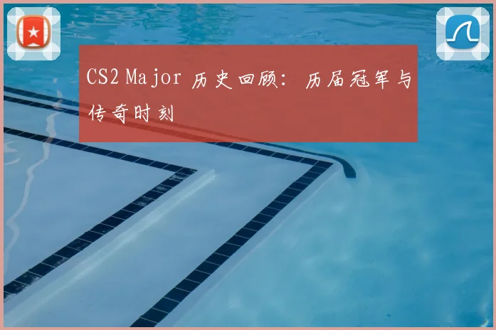 CS2 Major 历史回顾:历届冠军与传奇时刻