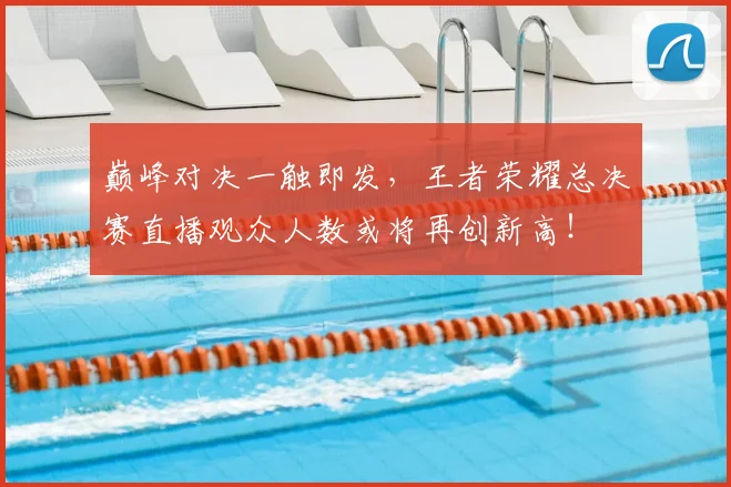 巅峰对决一触即发，王者荣耀总决赛直播观众人数或将再创新高！