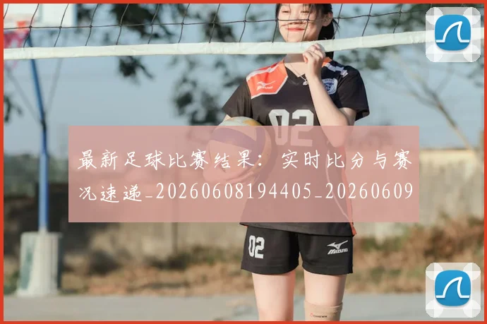 最新足球比赛结果：实时比分与赛况速递_20260608194405_20260609190748