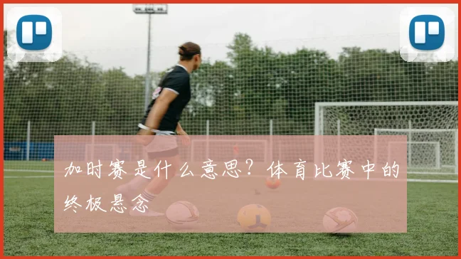 加时赛是什么意思？体育比赛中的终极悬念