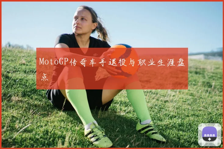 MotoGP传奇车手退役与职业生涯盘点