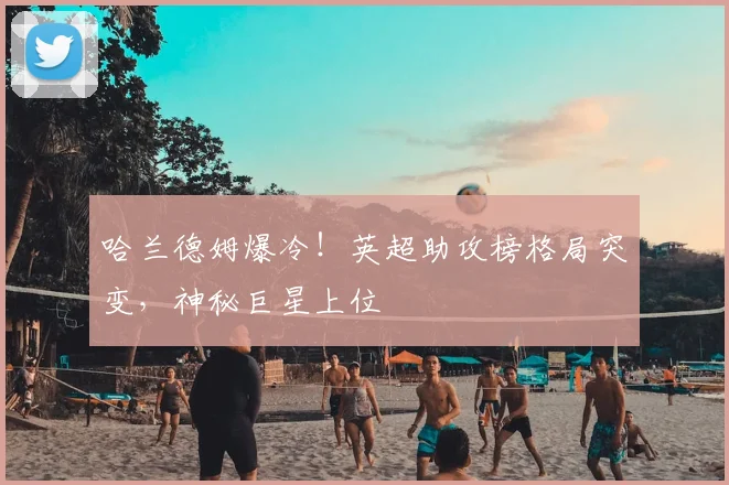 哈兰德姆爆冷!英超助攻榜格局突变,神秘巨星上位