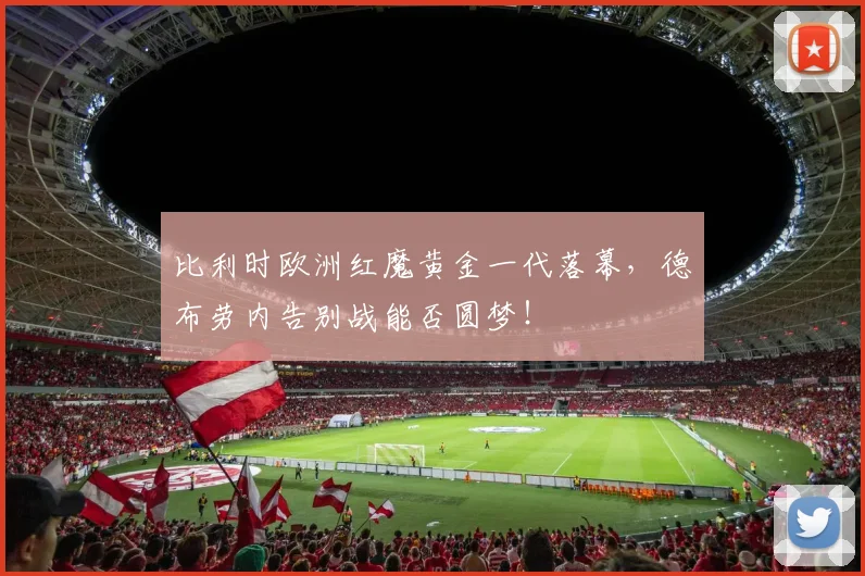 比利时欧洲红魔黄金一代落幕,德布劳内告别战能否圆梦!