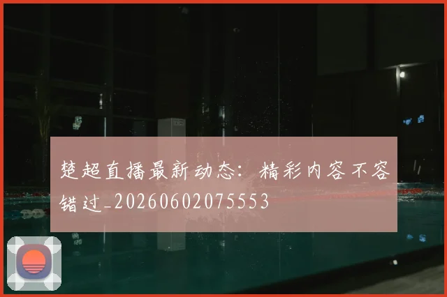 楚超直播最新动态：精彩内容不容错过_20260602075553