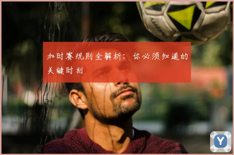 加时赛规则全解析:你必须知道的关键时刻