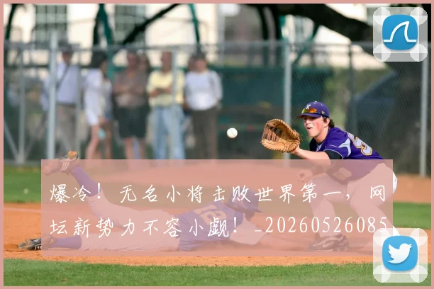 爆冷!无名小将击败世界第一,网坛新势力不容小觑!_20260526085347