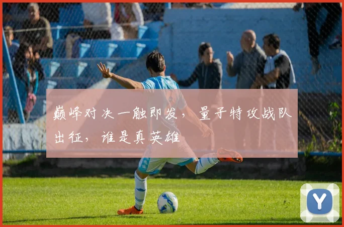 巅峰对决一触即发，量子特攻战队出征，谁是真英雄