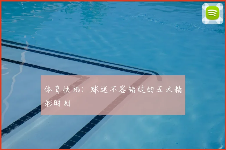 体育快讯:球迷不容错过的五大精彩时刻
