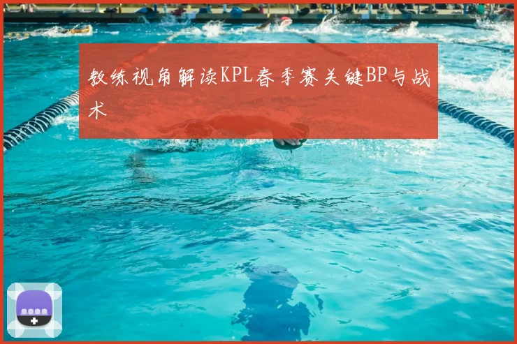 教练视角解读KPL春季赛关键BP与战术