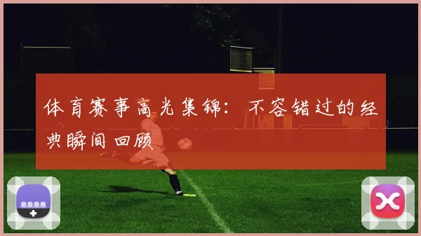 体育赛事高光集锦：不容错过的经典瞬间回顾