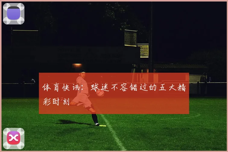体育快讯:球迷不容错过的五大精彩时刻