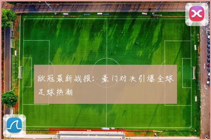欧冠最新战报：豪门对决引爆全球足球热潮